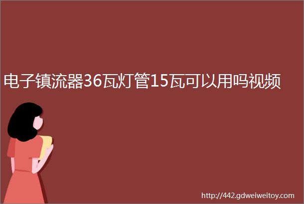 电子镇流器36瓦灯管15瓦可以用吗视频